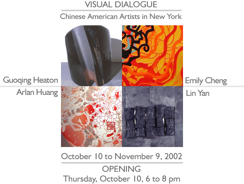VISUAL DIALOGUE: Chinese American Artists in New York. October 10 -- November 9, 2002. Opening: Thursday, October 10, 6--8 pm.